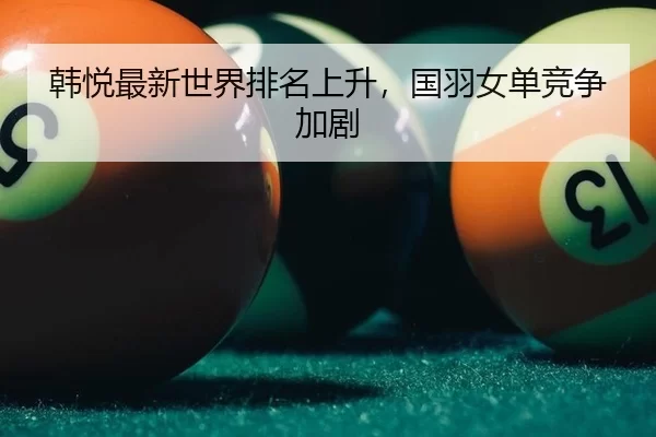 韩悦最新世界排名上升，国羽女单竞争加剧