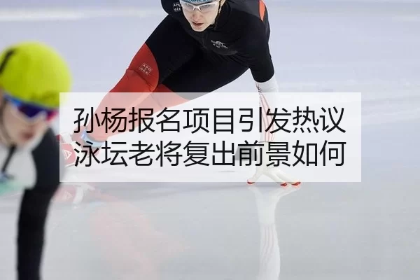 孙杨报名项目引发热议 泳坛老将复出前景如何
