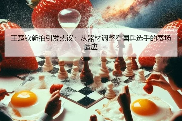 王楚钦新拍引发热议：从器材调整看国乒选手的赛场适应