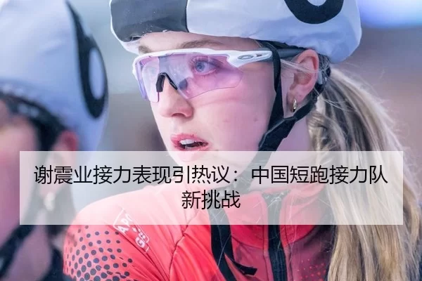 谢震业接力表现引热议：中国短跑接力队新挑战